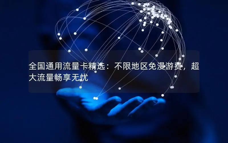 全国通用流量卡精选：不限地区免漫游费，超大流量畅享无忧