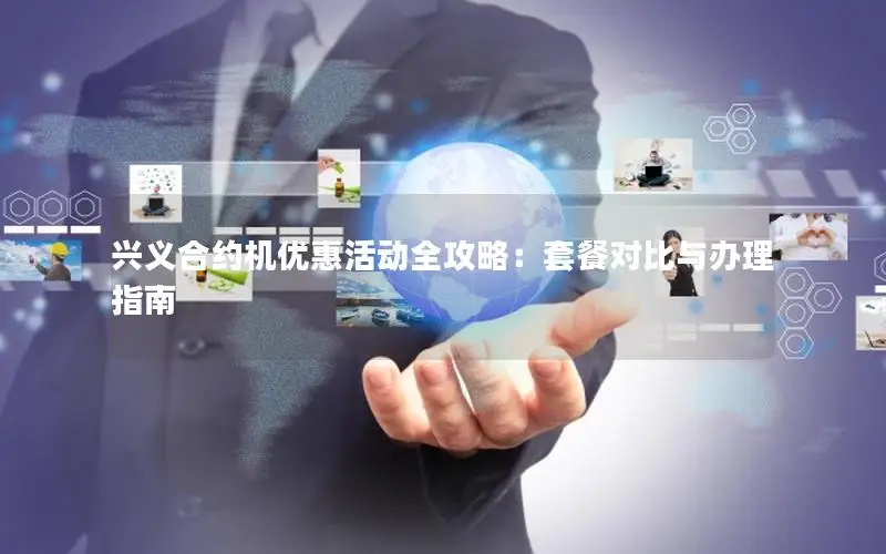 兴义合约机优惠活动全攻略：套餐对比与办理指南