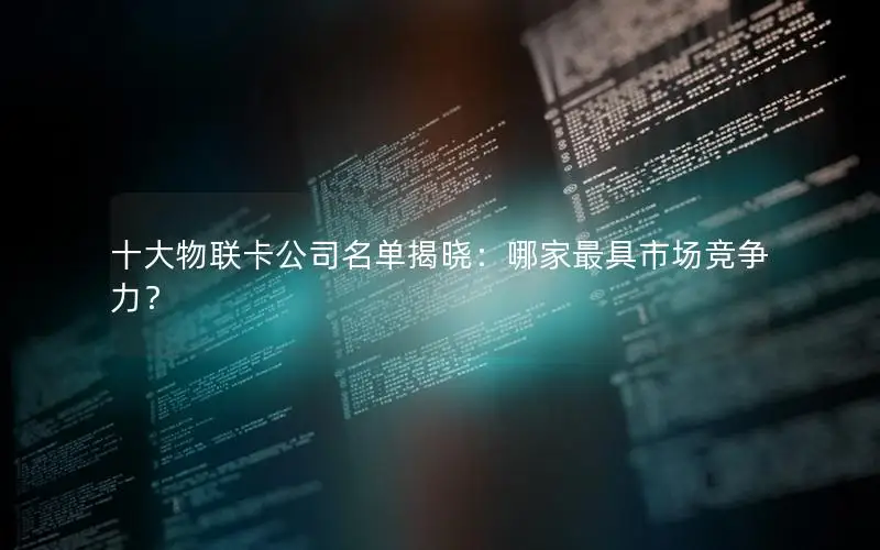 十大物联卡公司名单揭晓：哪家最具市场竞争力？