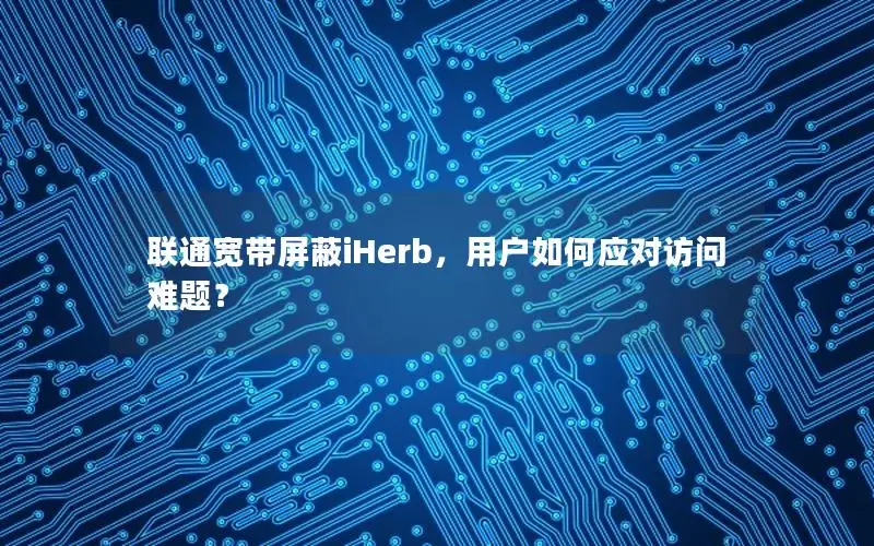 联通宽带屏蔽iHerb，用户如何应对访问难题？