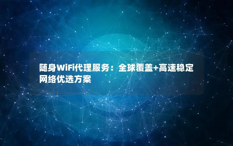 随身WiFi代理服务：全球覆盖+高速稳定网络优选方案