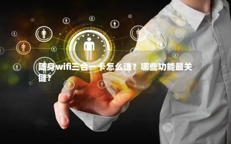 随身wifi三合一卡怎么选？哪些功能最关键？