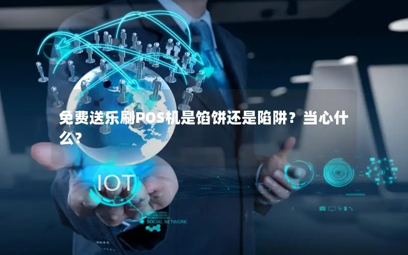 免费送乐刷POS机是馅饼还是陷阱？当心什么？