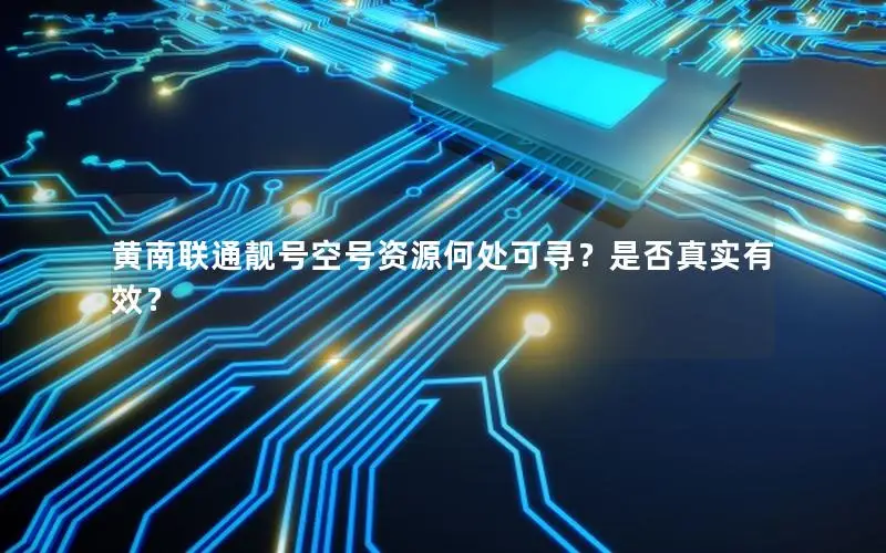 黄南联通靓号空号资源何处可寻？是否真实有效？