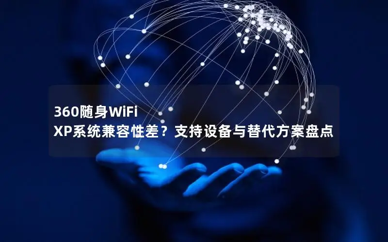 360随身WiFi XP系统兼容性差？支持设备与替代方案盘点