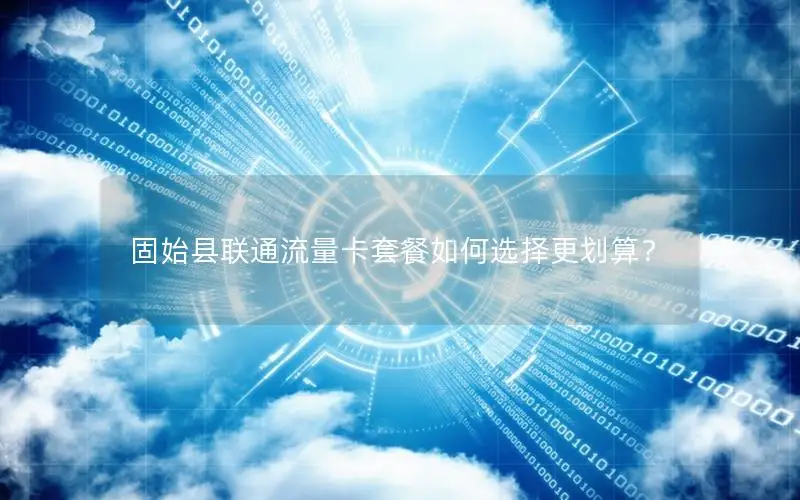 固始县联通流量卡套餐如何选择更划算？