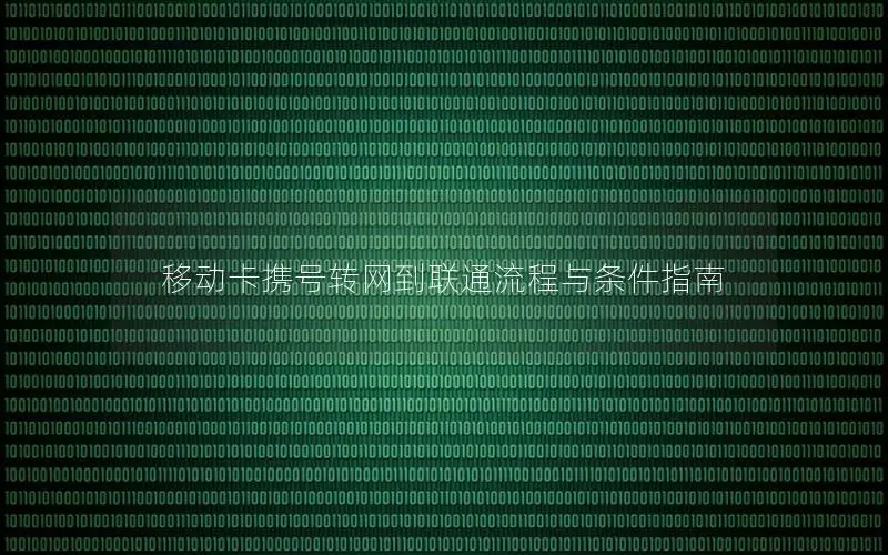移动卡携号转网到联通流程与条件指南