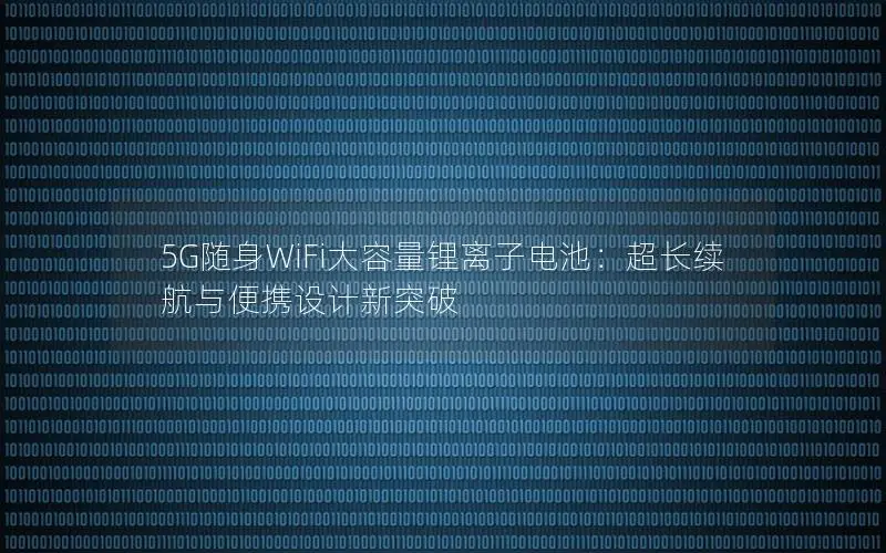 5G随身WiFi大容量锂离子电池：超长续航与便携设计新突破