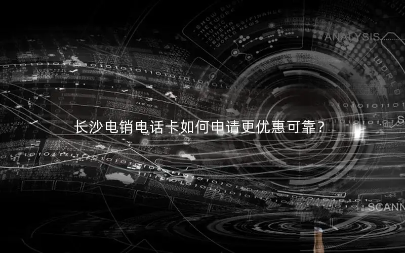 长沙电销电话卡如何申请更优惠可靠？
