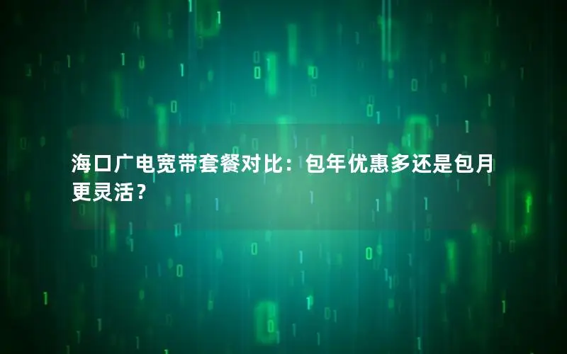 海口广电宽带套餐对比：包年优惠多还是包月更灵活？
