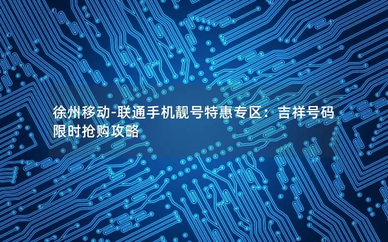 徐州移动-联通手机靓号特惠专区：吉祥号码限时抢购攻略