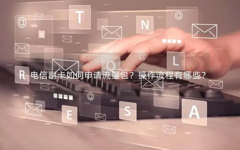 电信副卡如何申请流量包？操作流程有哪些？