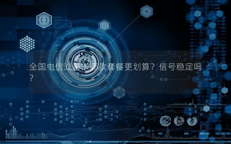 全国电信流量卡哪款套餐更划算？信号稳定吗？