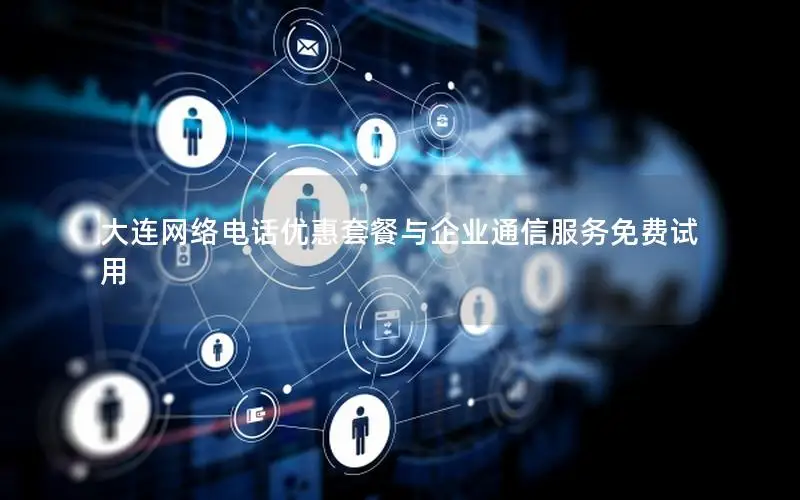 大连网络电话优惠套餐与企业通信服务免费试用