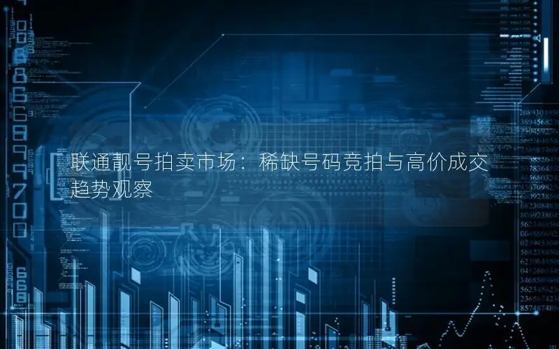 联通靓号拍卖市场：稀缺号码竞拍与高价成交趋势观察