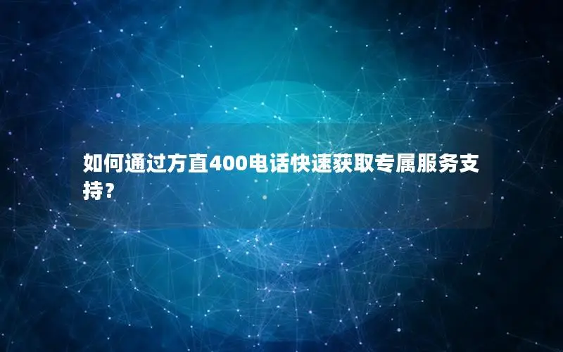 如何通过方直400电话快速获取专属服务支持？