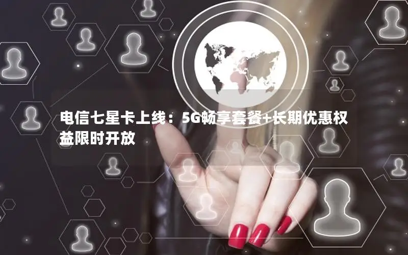 电信七星卡上线：5G畅享套餐+长期优惠权益限时开放