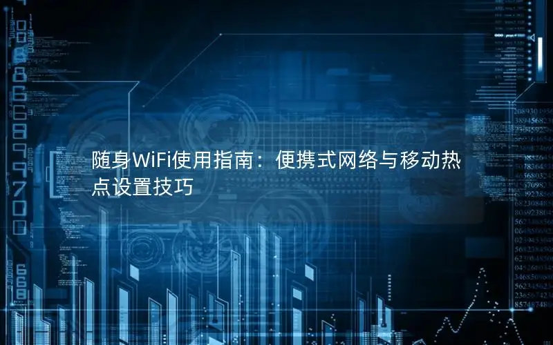 随身WiFi使用指南：便携式网络与移动热点设置技巧