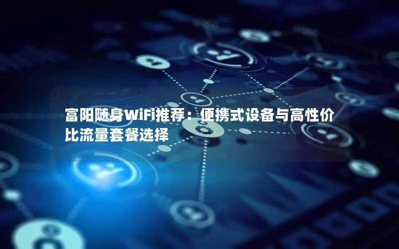 富阳随身WiFi推荐：便携式设备与高性价比流量套餐选择