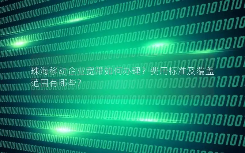 珠海移动企业宽带如何办理？费用标准及覆盖范围有哪些？