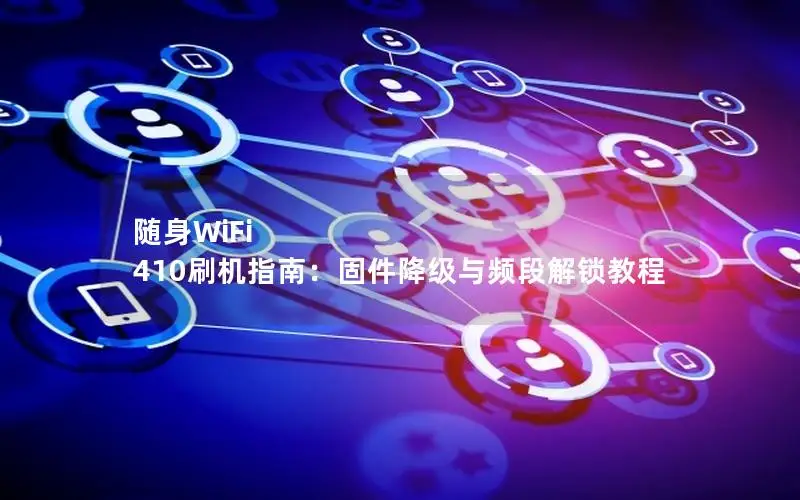 随身WiFi 410刷机指南：固件降级与频段解锁教程