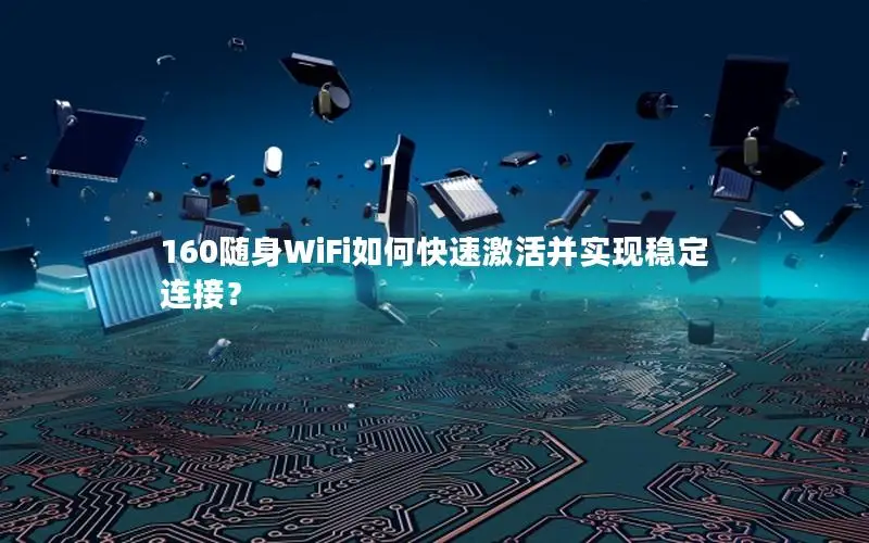 160随身WiFi如何快速激活并实现稳定连接？