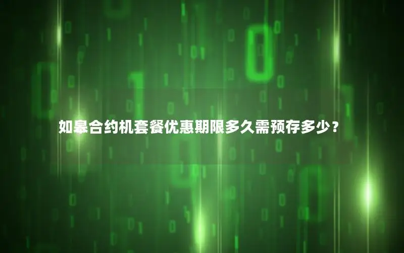 如皋合约机套餐优惠期限多久需预存多少？