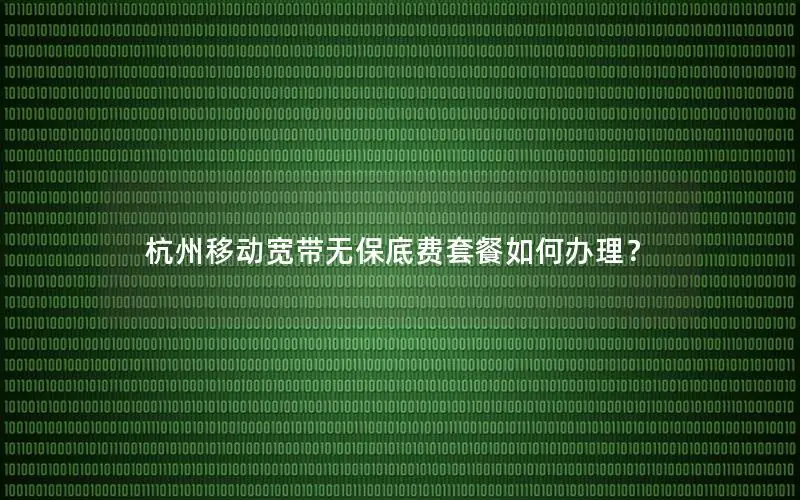 杭州移动宽带无保底费套餐如何办理？