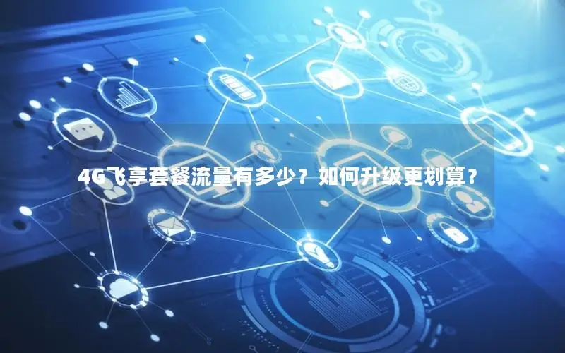 4G飞享套餐流量有多少？如何升级更划算？