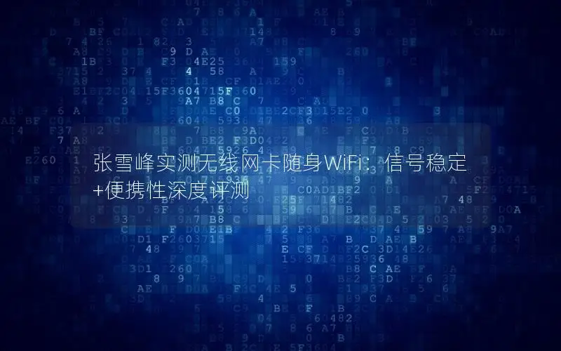 张雪峰实测无线网卡随身WiFi：信号稳定+便携性深度评测
