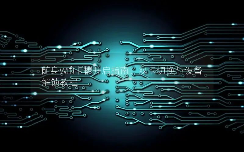 随身wifi卡槽开启指南：双卡切换与设备解锁教程