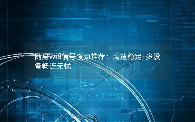 随身wifi信号强劲推荐：高速稳定+多设备畅连无忧