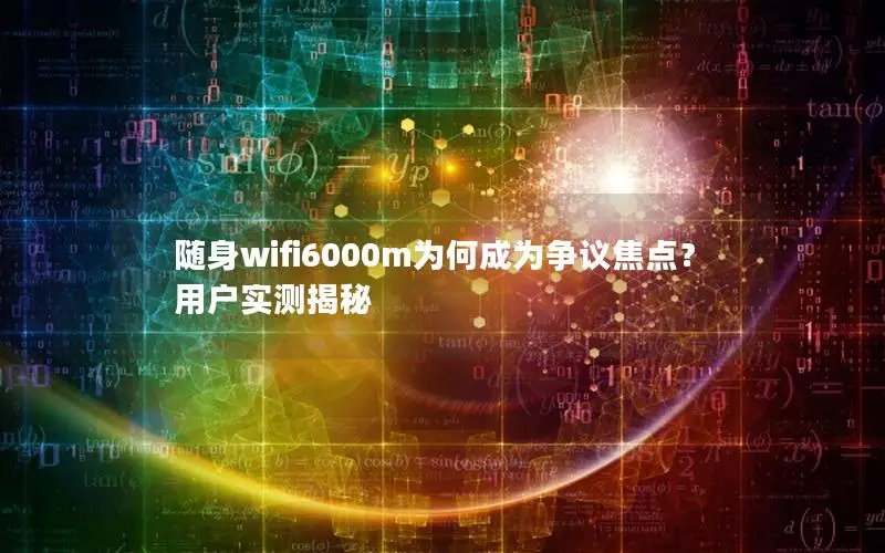 随身wifi6000m为何成为争议焦点？用户实测揭秘