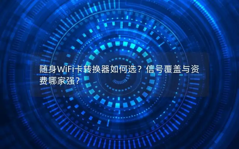 随身WiFi卡转换器如何选？信号覆盖与资费哪家强？