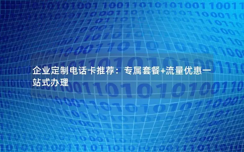 企业定制电话卡推荐：专属套餐+流量优惠一站式办理