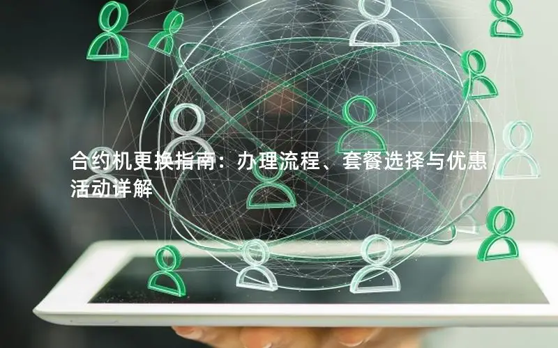 合约机更换指南：办理流程、套餐选择与优惠活动详解