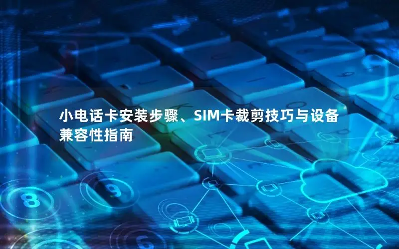 小电话卡安装步骤、SIM卡裁剪技巧与设备兼容性指南