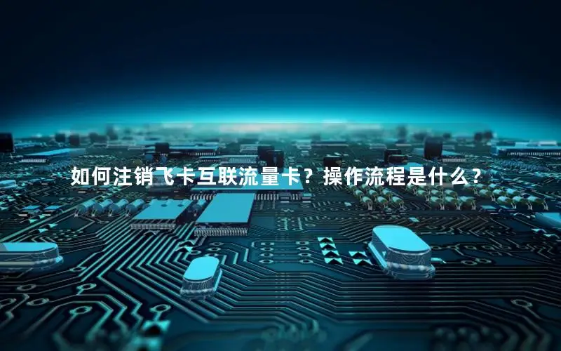 如何注销飞卡互联流量卡？操作流程是什么？