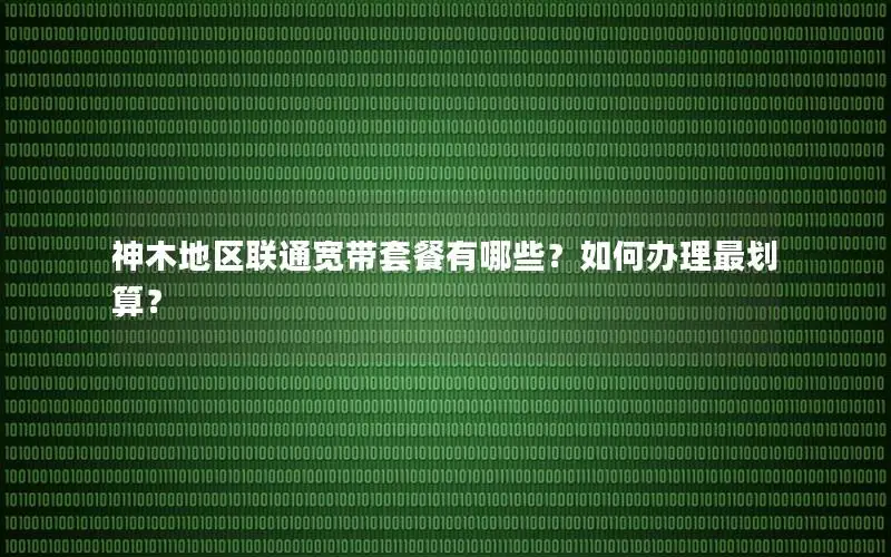 神木地区联通宽带套餐有哪些？如何办理最划算？