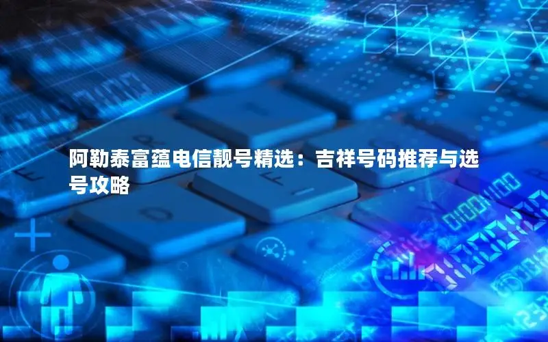 阿勒泰富蕴电信靓号精选：吉祥号码推荐与选号攻略