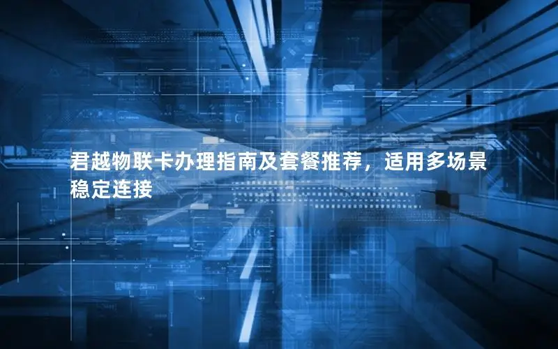 君越物联卡办理指南及套餐推荐，适用多场景稳定连接