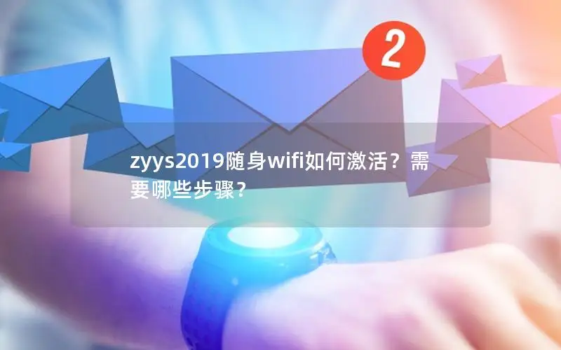 zyys2019随身wifi如何激活？需要哪些步骤？