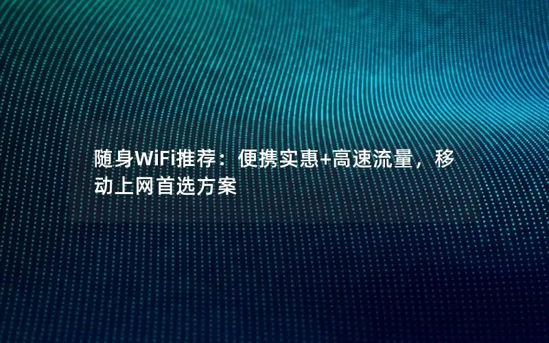 随身WiFi推荐：便携实惠+高速流量，移动上网首选方案