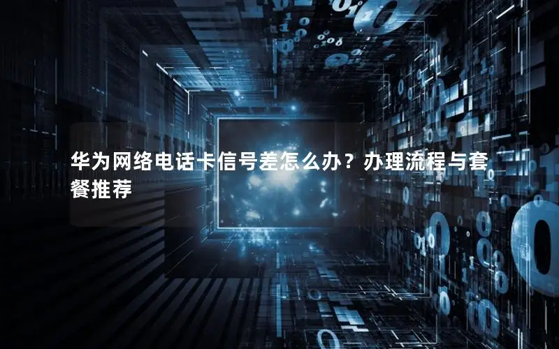 华为网络电话卡信号差怎么办？办理流程与套餐推荐