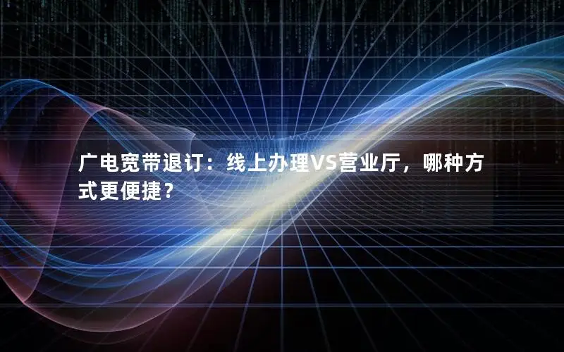 广电宽带退订：线上办理VS营业厅，哪种方式更便捷？