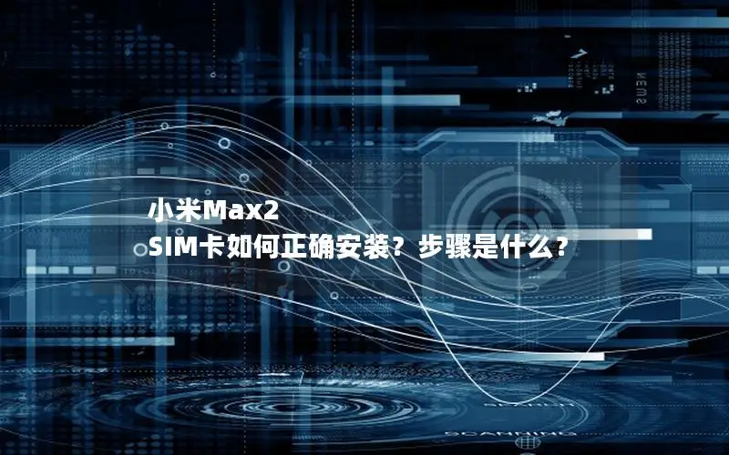 小米Max2 SIM卡如何正确安装？步骤是什么？
