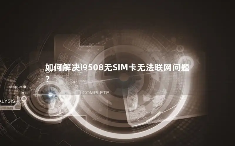 如何解决i9508无SIM卡无法联网问题？