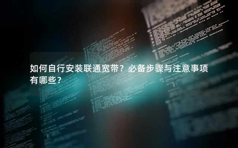 如何自行安装联通宽带？必备步骤与注意事项有哪些？