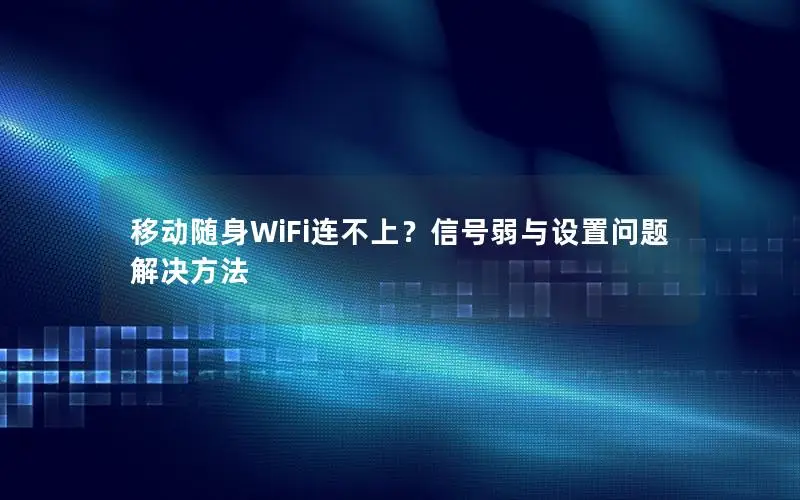 移动随身WiFi连不上？信号弱与设置问题解决方法