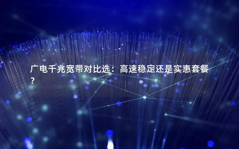 广电千兆宽带对比选：高速稳定还是实惠套餐？